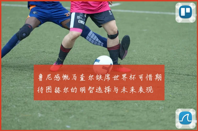 鲁尼感慨马奎尔缺席世界杯可惜期待图赫尔的明智选择与未来表现